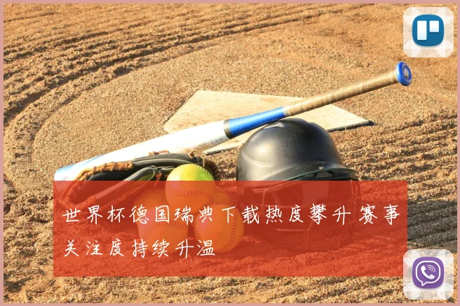 世界杯德国瑞典下载热度攀升 赛事关注度持续升温