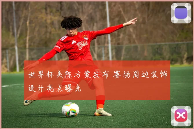 世界杯美陈方案发布 赛场周边装饰设计亮点曝光
