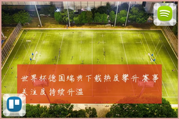 世界杯德国瑞典下载热度攀升 赛事关注度持续升温