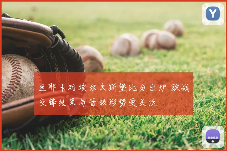 里耶卡对埃尔夫斯堡比分出炉 欧战交锋结果与晋级形势受关注