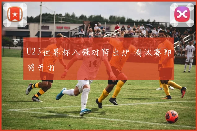 U23世界杯八强对阵出炉 淘汰赛即将开打
