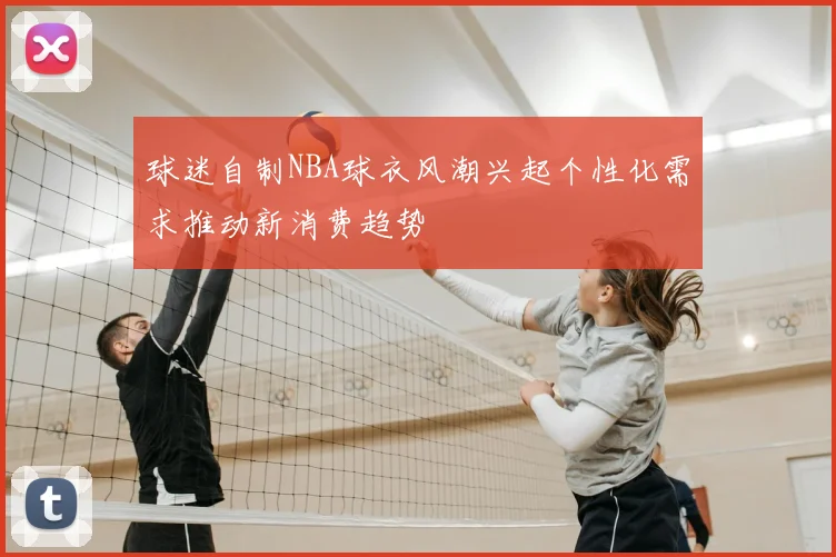 球迷自制NBA球衣风潮兴起个性化需求推动新消费趋势