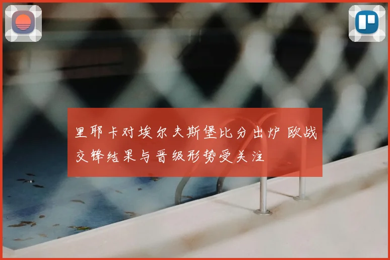 里耶卡对埃尔夫斯堡比分出炉 欧战交锋结果与晋级形势受关注