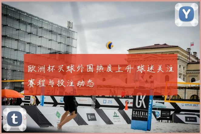 欧洲杯买球外围热度上升 球迷关注赛程与投注动态