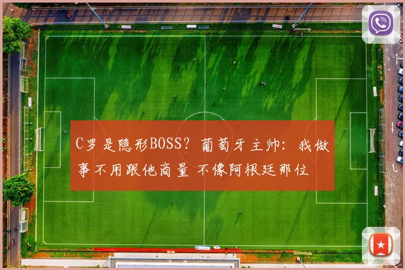 C罗是隐形BOSS？葡萄牙主帅：我做事不用跟他商量 不像阿根廷那位