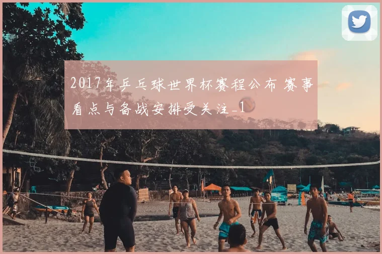 2017年乒乓球世界杯赛程公布 赛事看点与备战安排受关注_1