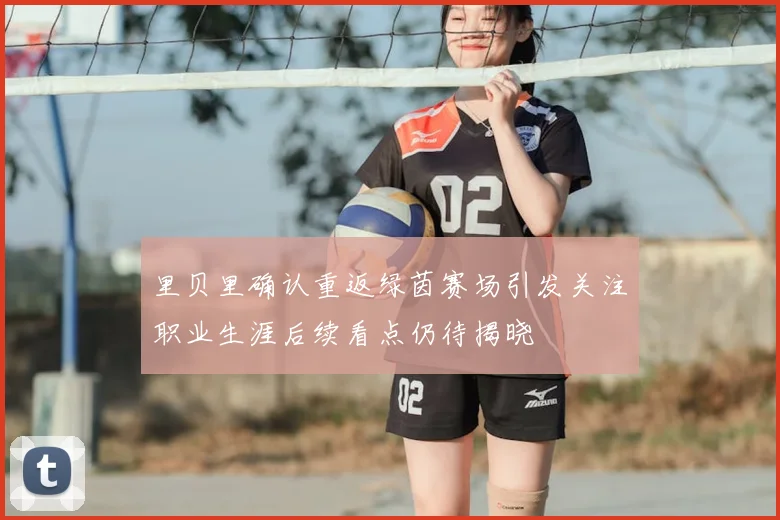 里贝里确认重返绿茵赛场引发关注职业生涯后续看点仍待揭晓