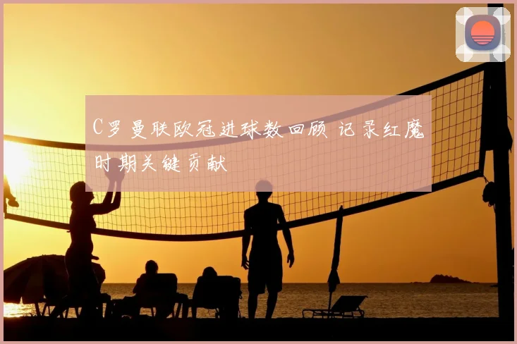 C罗曼联欧冠进球数回顾 记录红魔时期关键贡献