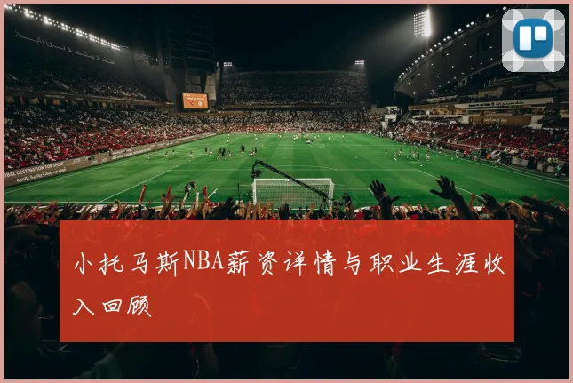 小托马斯NBA薪资详情与职业生涯收入回顾