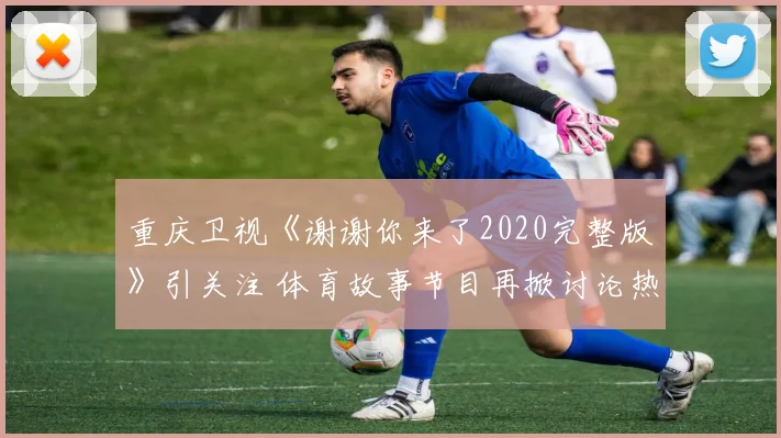重庆卫视《谢谢你来了2020完整版》引关注 体育故事节目再掀讨论热度