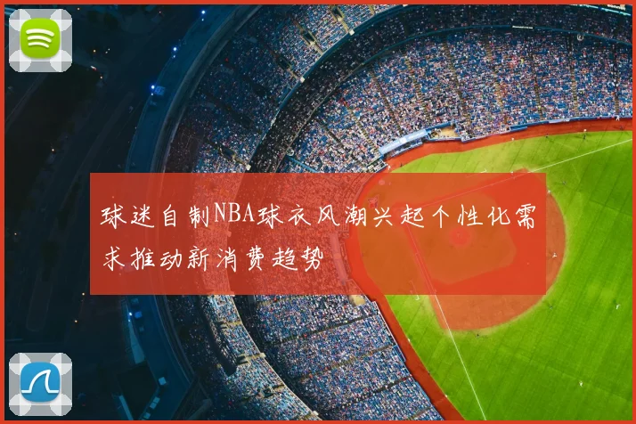 球迷自制NBA球衣风潮兴起个性化需求推动新消费趋势