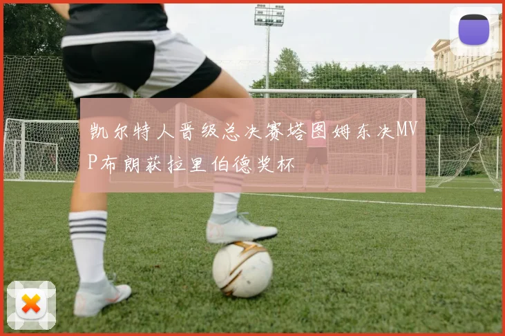 凯尔特人晋级总决赛塔图姆东决MVP布朗获拉里伯德奖杯