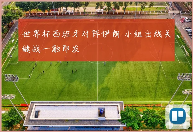 世界杯西班牙对阵伊朗 小组出线关键战一触即发