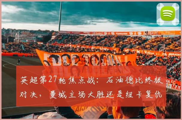 英超第27轮焦点战：石油德比终极对决，曼城主场大胜还是纽卡复仇成功？_比赛_防守_阿森纳