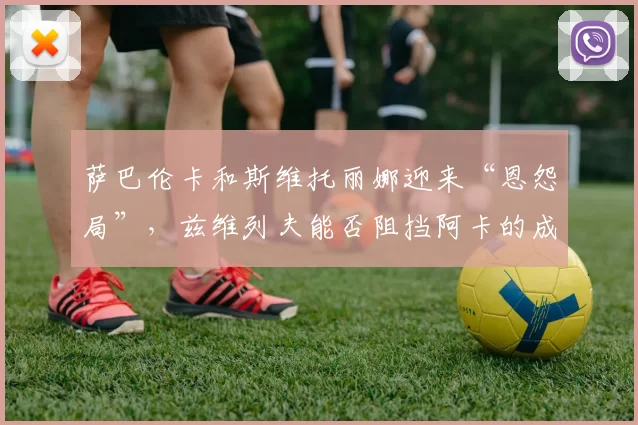 萨巴伦卡和斯维托丽娜迎来“恩怨局”，兹维列夫能否阻挡阿卡的成神之路？