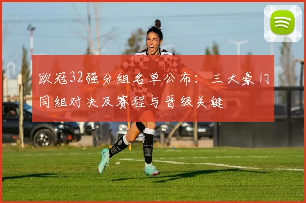 欧冠32强分组名单公布：三大豪门同组对决及赛程与晋级关键