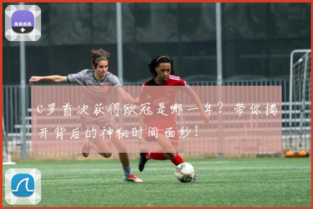 c罗首次获得欧冠是哪一年？带你揭开背后的神秘时间面纱！