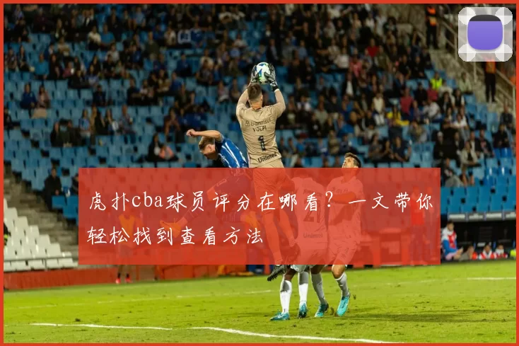 虎扑cba球员评分在哪看？一文带你轻松找到查看方法