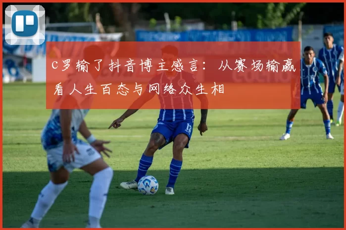 c罗输了抖音博主感言：从赛场输赢看人生百态与网络众生相