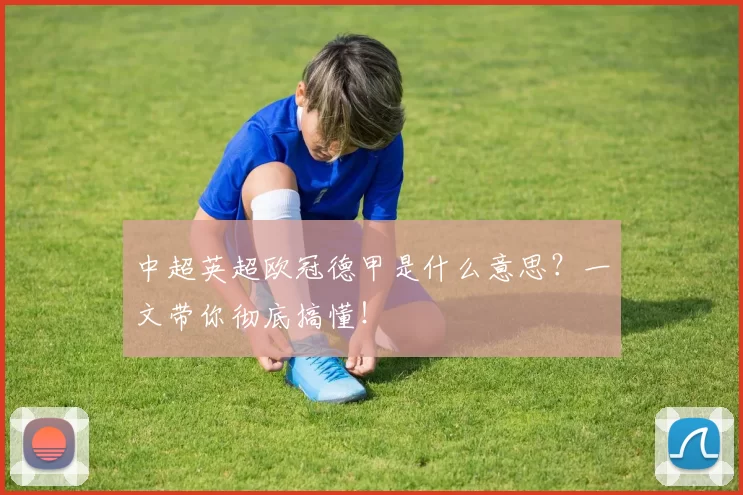 中超英超欧冠德甲是什么意思？一文带你彻底搞懂！