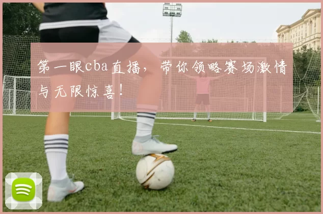 第一眼cba直播，带你领略赛场激情与无限惊喜！