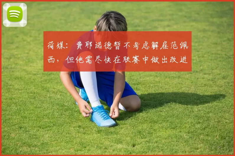 荷媒：费耶诺德暂不考虑解雇范佩西，但他需尽快在联赛中做出改进