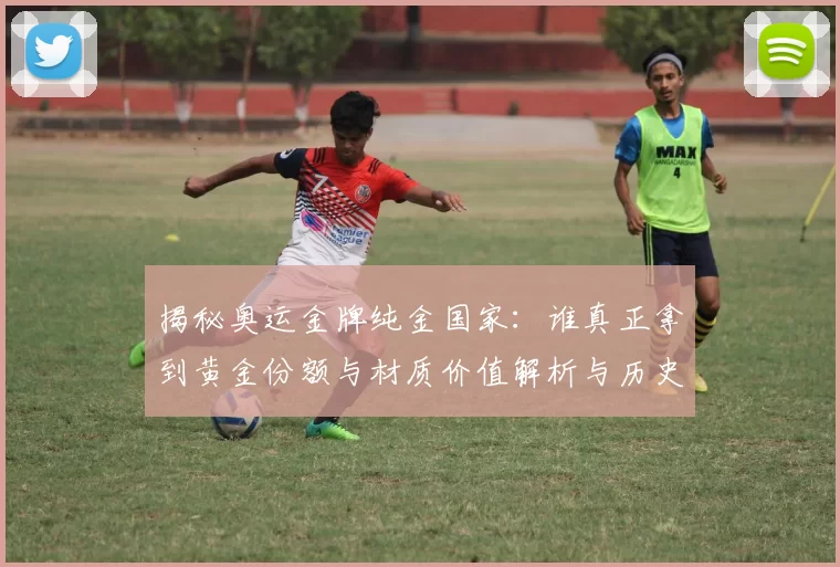 揭秘奥运金牌纯金国家：谁真正拿到黄金份额与材质价值解析与历史
