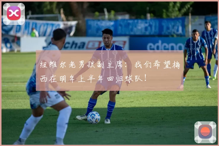 纽维尔老男孩副主席：我们希望梅西在明年上半年回归球队！