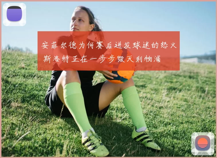 安菲尔德为何赛后迸发球迷的怒火 斯洛特正在一步步毁灭利物浦