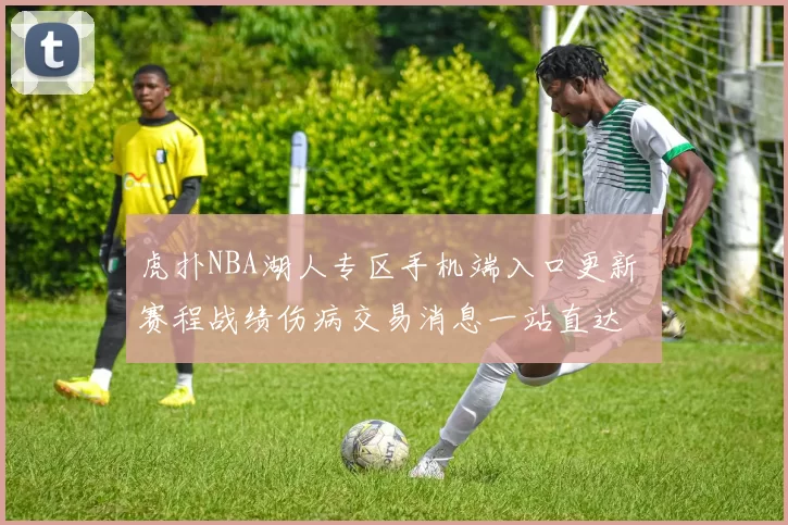 虎扑NBA湖人专区手机端入口更新 赛程战绩伤病交易消息一站直达