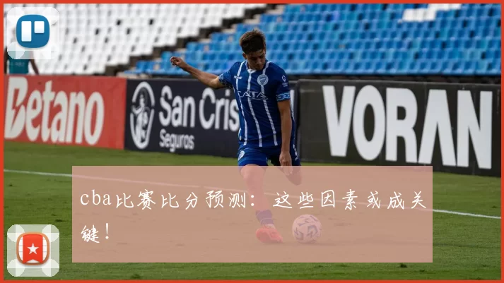 cba比赛比分预测：这些因素或成关键！