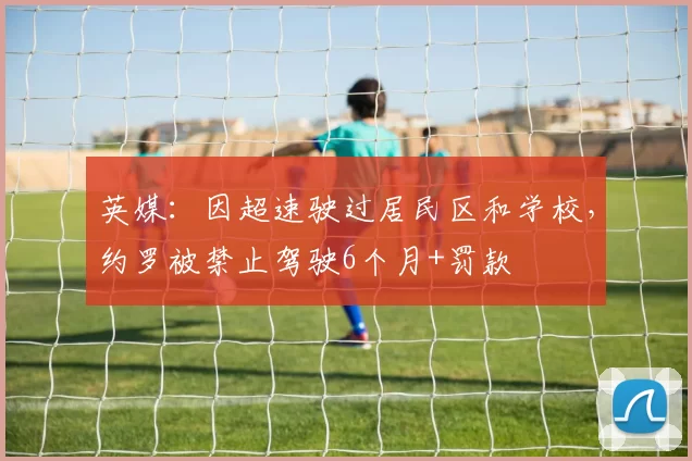 英媒：因超速驶过居民区和学校，约罗被禁止驾驶6个月+罚款