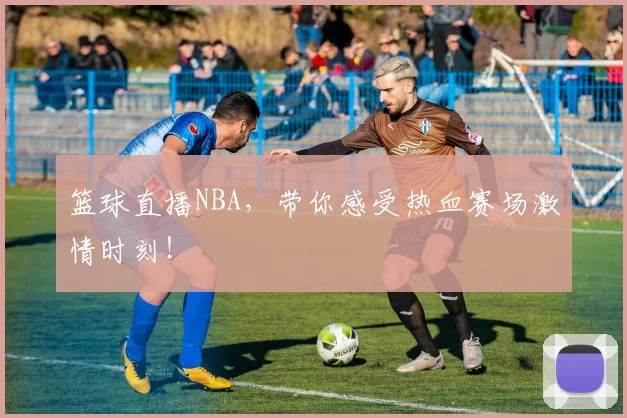 篮球直播NBA，带你感受热血赛场激情时刻！