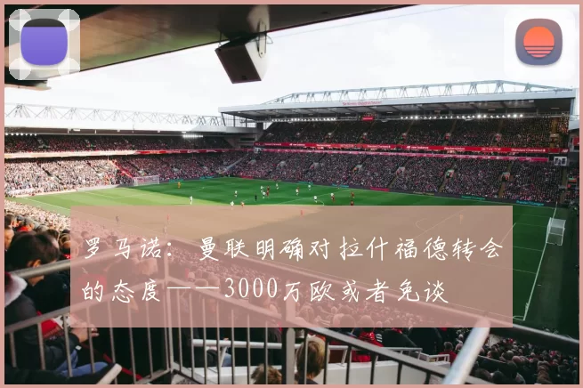 罗马诺：曼联明确对拉什福德转会的态度——3000万欧或者免谈