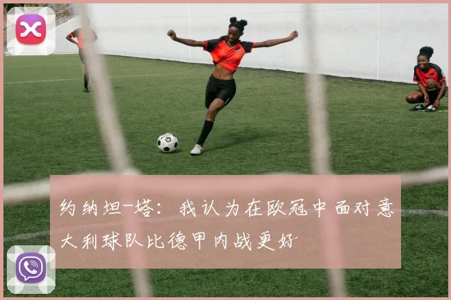 约纳坦-塔：我认为在欧冠中面对意大利球队比德甲内战更好