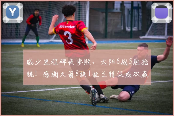 威少里程碑夜惨败，太阳6战5胜抢镜！感谢火箭8换1杜兰特促成双赢