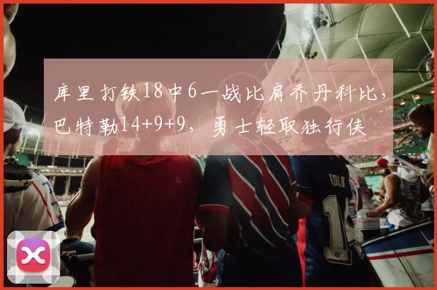 库里打铁18中6一战比肩乔丹科比，巴特勒14+9+9，勇士轻取独行侠