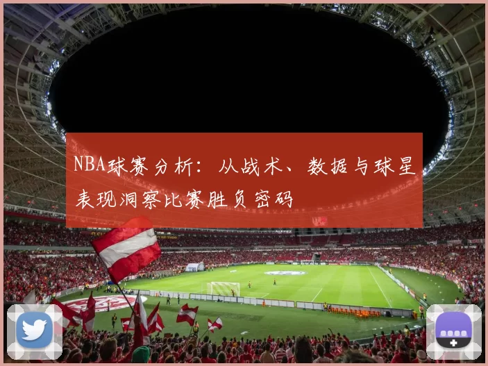 NBA球赛分析：从战术、数据与球星表现洞察比赛胜负密码