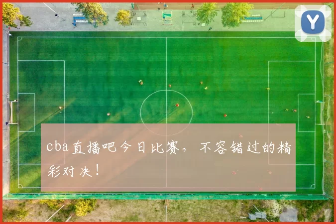 cba直播吧今日比赛，不容错过的精彩对决！