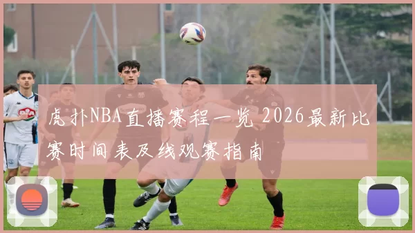 虎扑NBA直播赛程一览 2026最新比赛时间表及线观赛指南