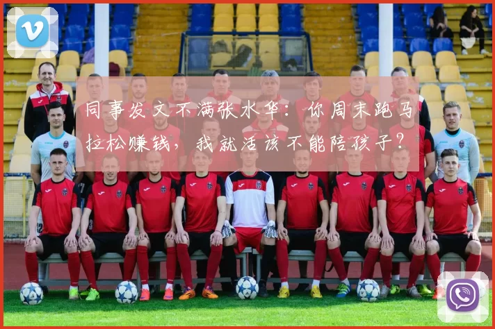 同事发文不满张水华：你周末跑马拉松赚钱，我就活该不能陪孩子？