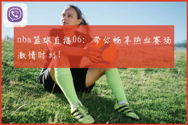 nba篮球直播06：带你畅享热血赛场激情时刻！