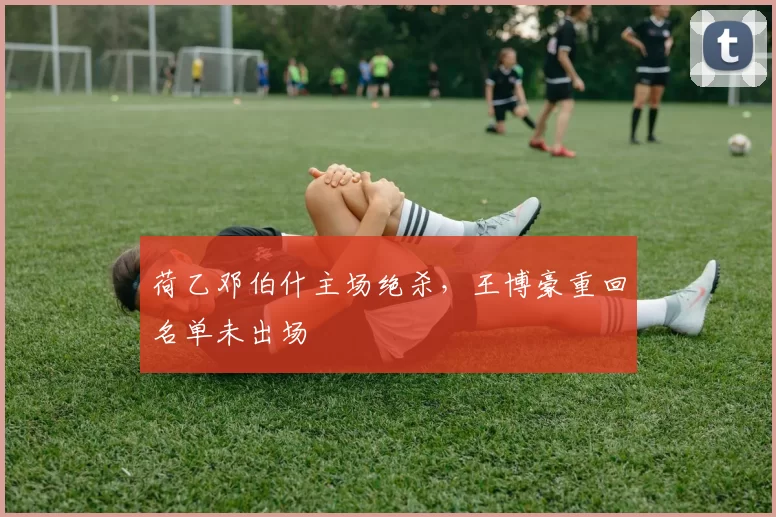 荷乙邓伯什主场绝杀，王博豪重回名单未出场