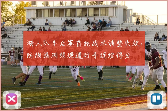 湖人队季后赛首轮战术调整失效，防线漏洞频现遭对手连续得分