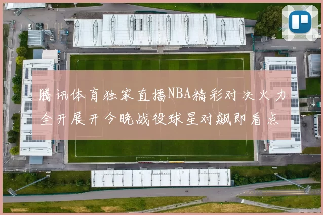 腾讯体育独家直播NBA精彩对决火力全开展开今晚战役球星对飙即看点一网打尽