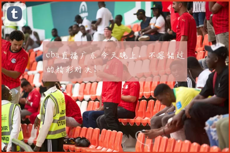 cba直播广东 今天晚上，不容错过的精彩对决！