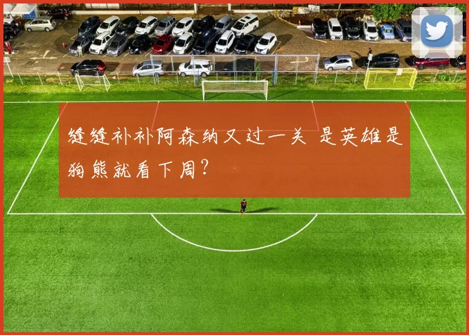 缝缝补补阿森纳又过一关 是英雄是狗熊就看下周？