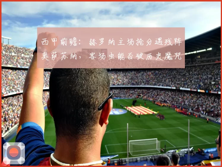 西甲前瞻：赫罗纳主场抢分遇残阵奥萨苏纳，客场虫能否破历史魔咒？_核心_进攻_中场