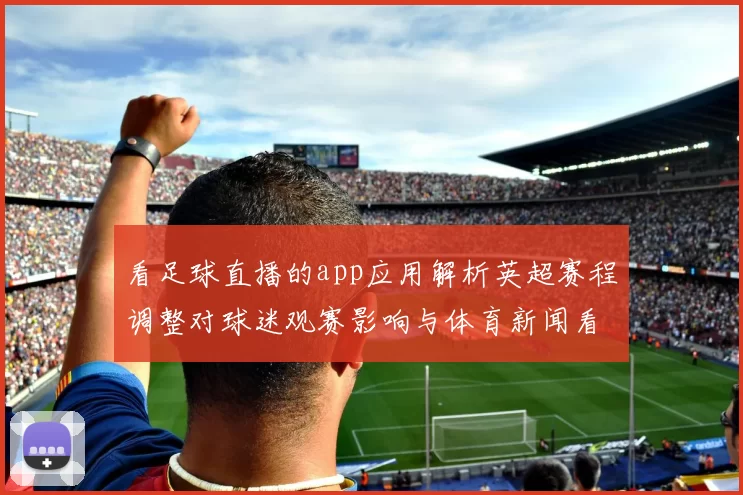 看足球直播的app应用解析英超赛程调整对球迷观赛影响与体育新闻看点