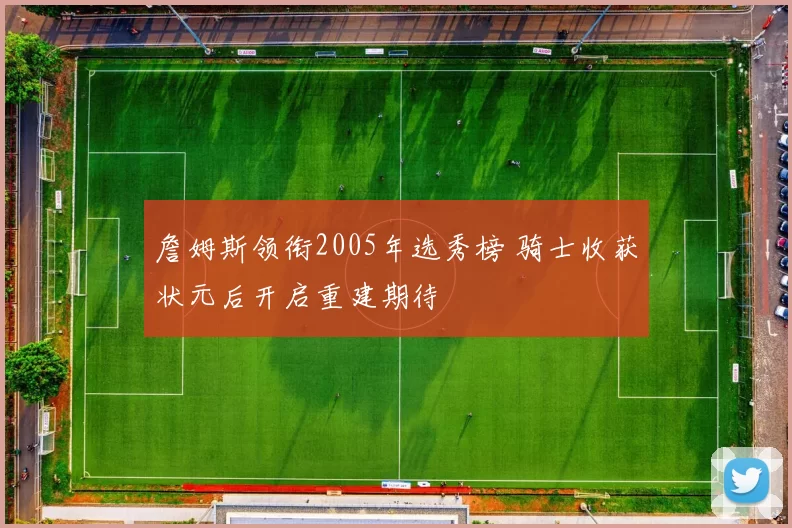 詹姆斯领衔2005年选秀榜 骑士收获状元后开启重建期待